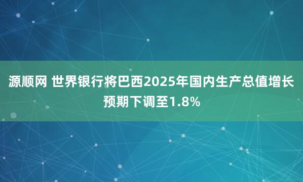 源顺网 世界银行将巴西2025年国内生产总值增长预期下调至1.8%