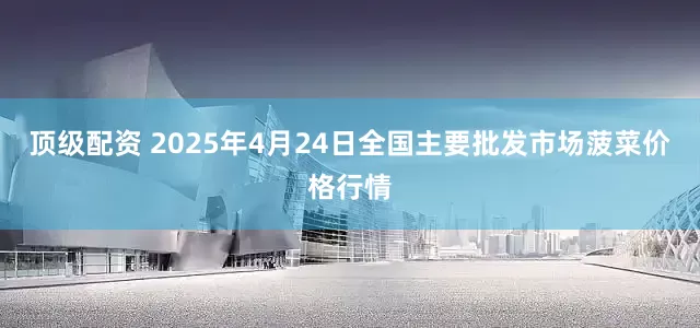 顶级配资 2025年4月24日全国主要批发市场菠菜价格行情