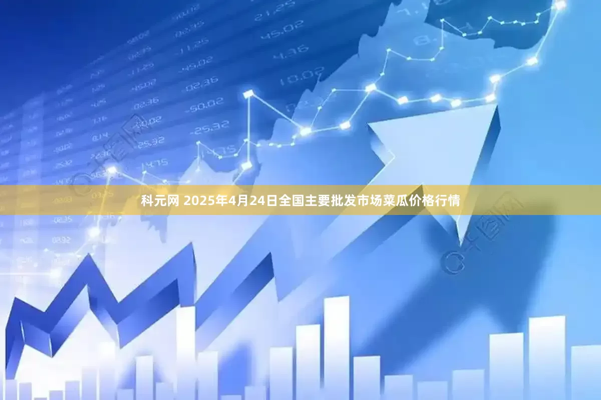 科元网 2025年4月24日全国主要批发市场菜瓜价格行情