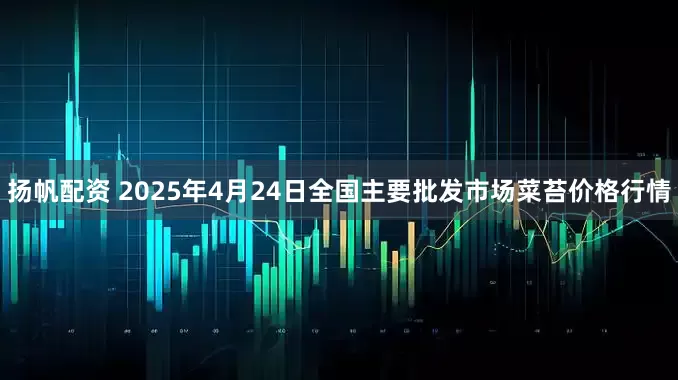 扬帆配资 2025年4月24日全国主要批发市场菜苔价格行情