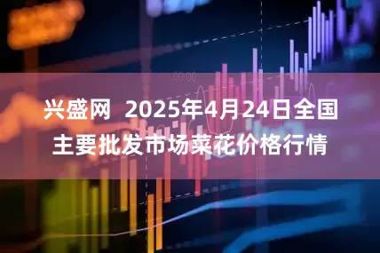 兴盛网  2025年4月24日全国主要批发市场菜花价格行情