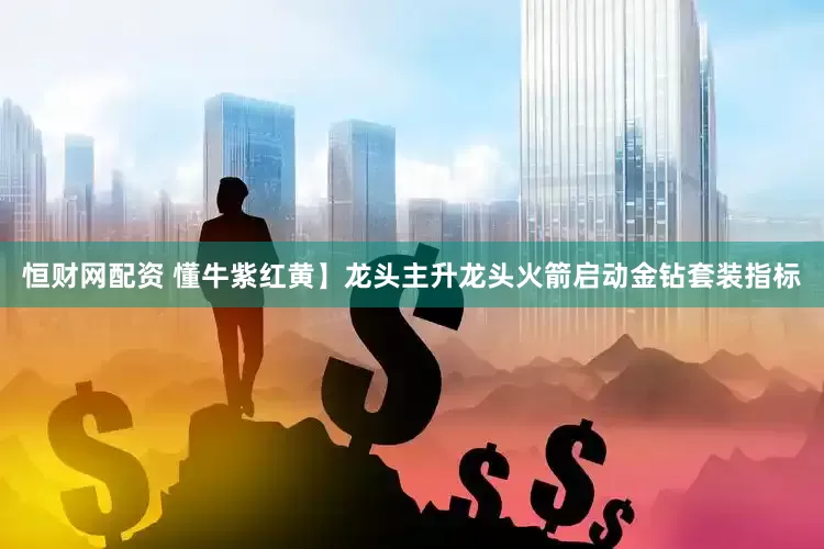 恒财网配资 懂牛紫红黄】龙头主升龙头火箭启动金钻套装指标