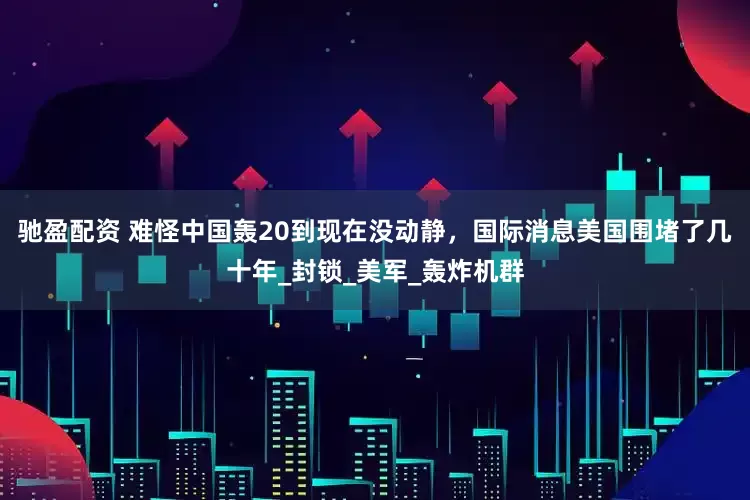 驰盈配资 难怪中国轰20到现在没动静，国际消息美国围堵了几十年_封锁_美军_轰炸机群