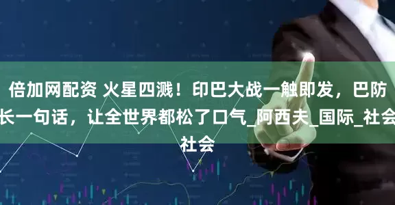 倍加网配资 火星四溅！印巴大战一触即发，巴防长一句话，让全世界都松了口气_阿西夫_国际_社会