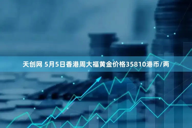 天创网 5月5日香港周大福黄金价格35810港币/两