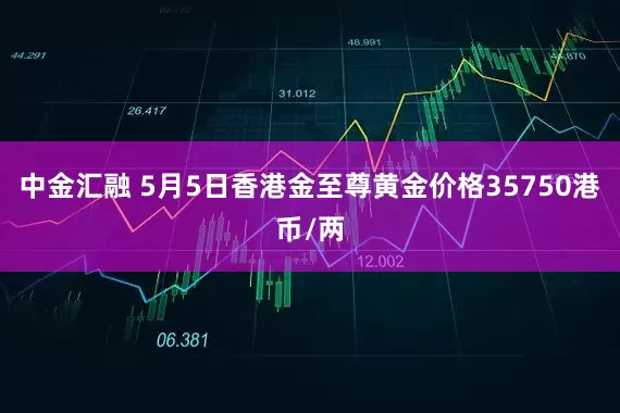 中金汇融 5月5日香港金至尊黄金价格35750港币/两
