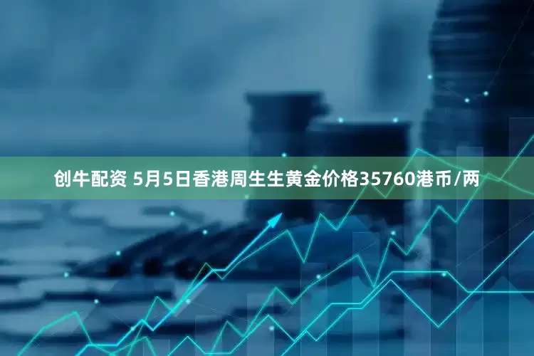 创牛配资 5月5日香港周生生黄金价格35760港币/两