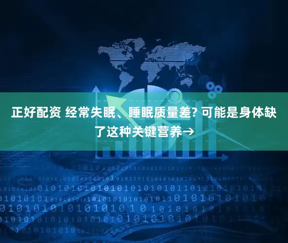 正好配资 经常失眠、睡眠质量差? 可能是身体缺了这种关键营养→