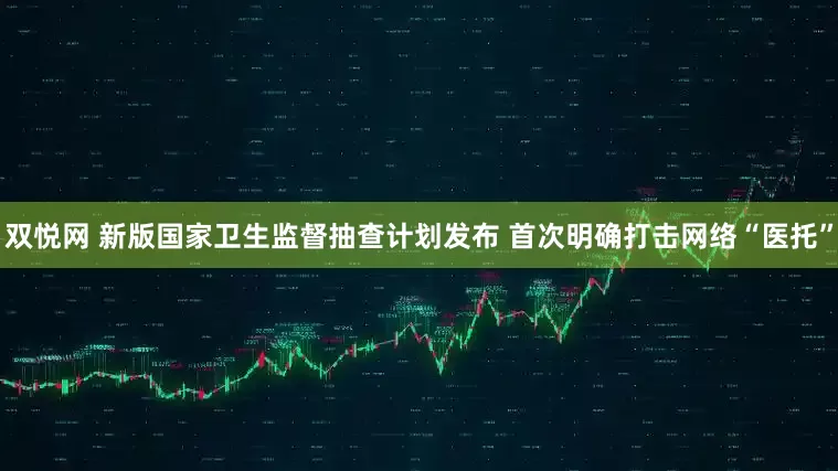 双悦网 新版国家卫生监督抽查计划发布 首次明确打击网络“医托”