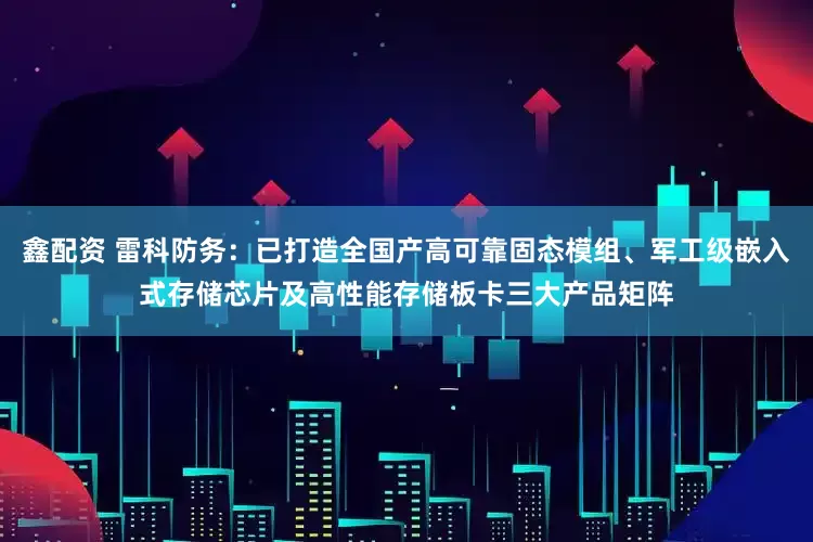 鑫配资 雷科防务：已打造全国产高可靠固态模组、军工级嵌入式存储芯片及高性能存储板卡三大产品矩阵