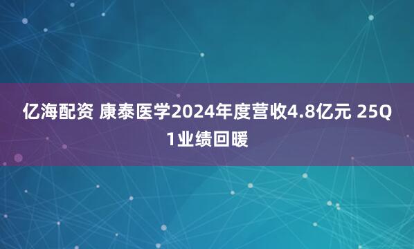 亿海配资 康泰医学2024年度营收4.8亿元 25Q1业绩回暖