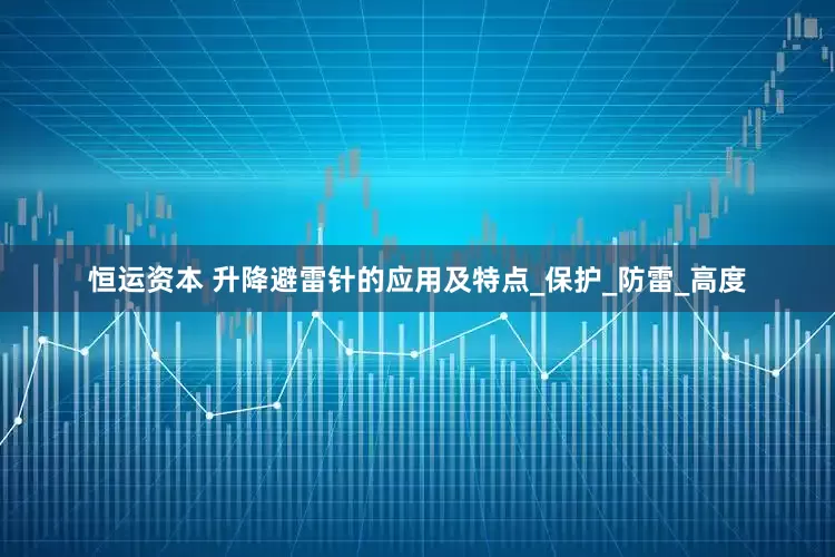 恒运资本 升降避雷针的应用及特点_保护_防雷_高度