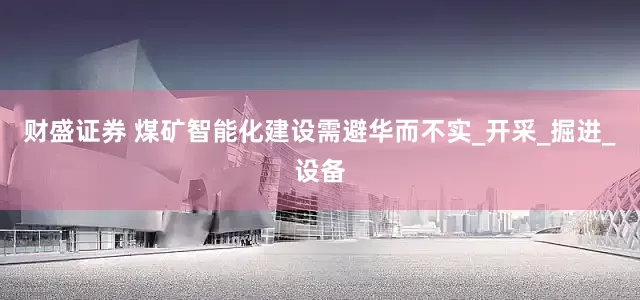 财盛证券 煤矿智能化建设需避华而不实_开采_掘进_设备