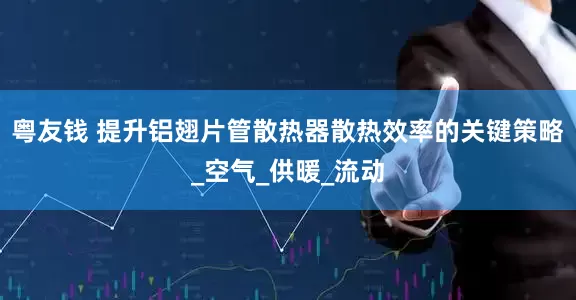 粤友钱 提升铝翅片管散热器散热效率的关键策略_空气_供暖_流动
