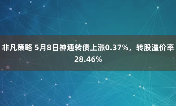 非凡策略 5月8日神通转债上涨0.37%，转股溢价率28.46%