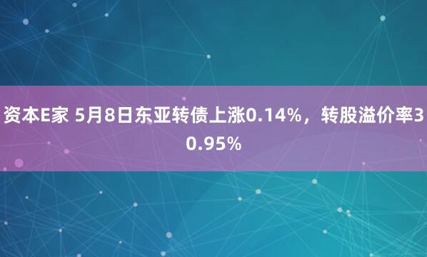 资本E家 5月8日东亚转债上涨0.14%，转股溢价率30.95%