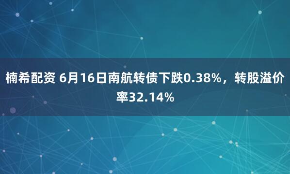 楠希配资 6月16日南航转债下跌0.38%，转股溢价率32.14%