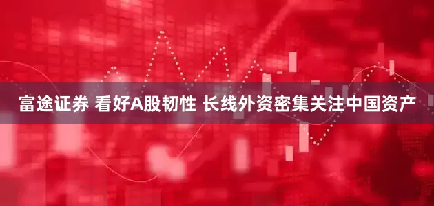 富途证券 看好A股韧性 长线外资密集关注中国资产