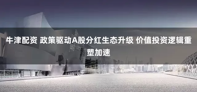 牛津配资 政策驱动A股分红生态升级 价值投资逻辑重塑加速