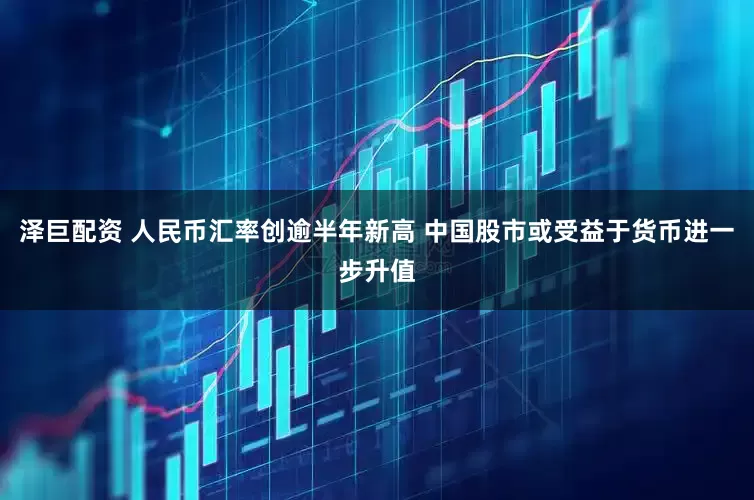 泽巨配资 人民币汇率创逾半年新高 中国股市或受益于货币进一步升值