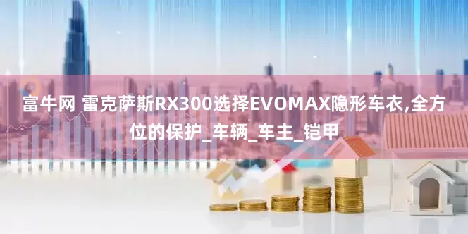 富牛网 雷克萨斯RX300选择EVOMAX隐形车衣,全方位的保护_车辆_车主_铠甲