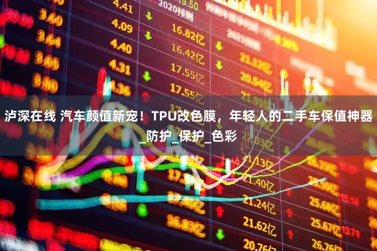 泸深在线 汽车颜值新宠！TPU改色膜，年轻人的二手车保值神器_防护_保护_色彩