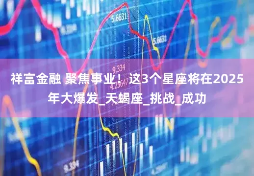 祥富金融 聚焦事业！这3个星座将在2025年大爆发_天蝎座_挑战_成功