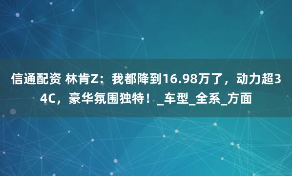 信通配资 林肯Z：我都降到16.98万了，动力超34C，豪华氛围独特！_车型_全系_方面