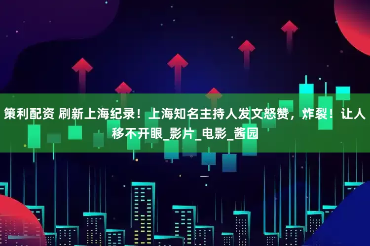 策利配资 刷新上海纪录！上海知名主持人发文怒赞，炸裂！让人移不开眼_影片_电影_酱园
