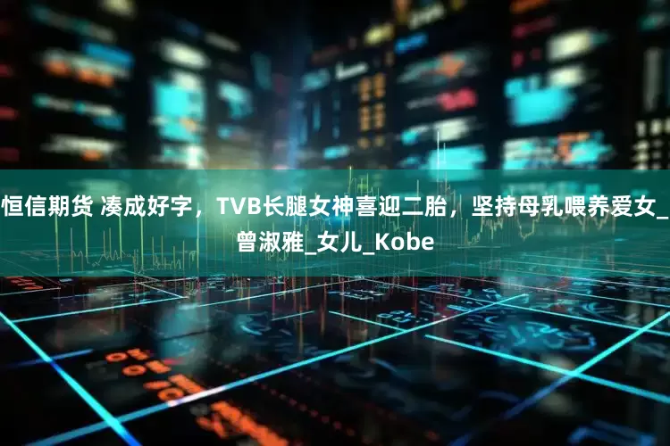 恒信期货 凑成好字，TVB长腿女神喜迎二胎，坚持母乳喂养爱女_曾淑雅_女儿_Kobe