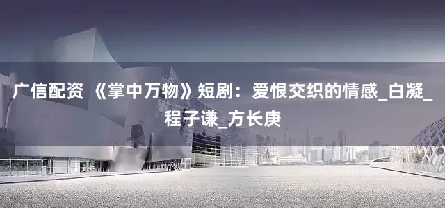 广信配资 《掌中万物》短剧：爱恨交织的情感_白凝_程子谦_方长庚