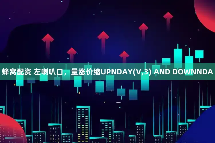蜂窝配资 左喇叭口，量涨价缩UPNDAY(V,3) AND DOWNNDA