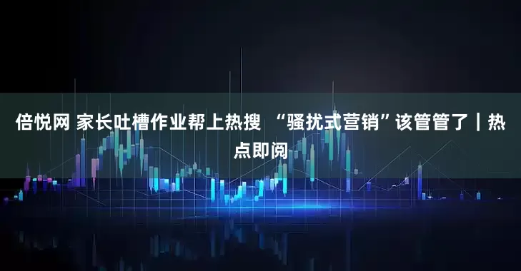 倍悦网 家长吐槽作业帮上热搜  “骚扰式营销”该管管了｜热点即阅