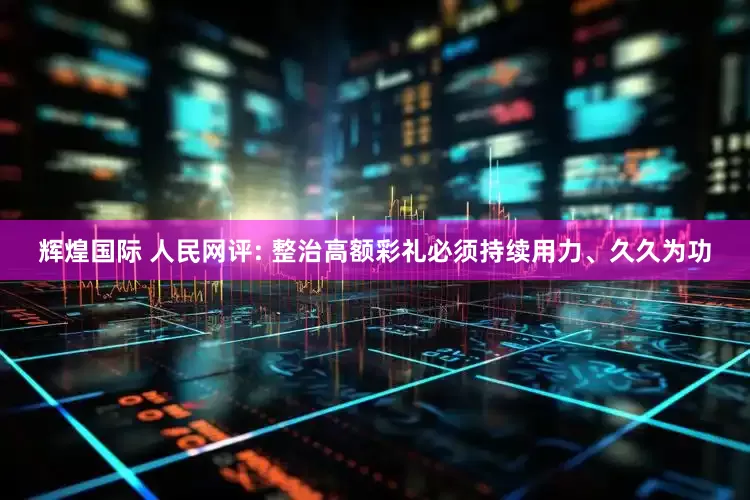 辉煌国际 人民网评: 整治高额彩礼必须持续用力、久久为功