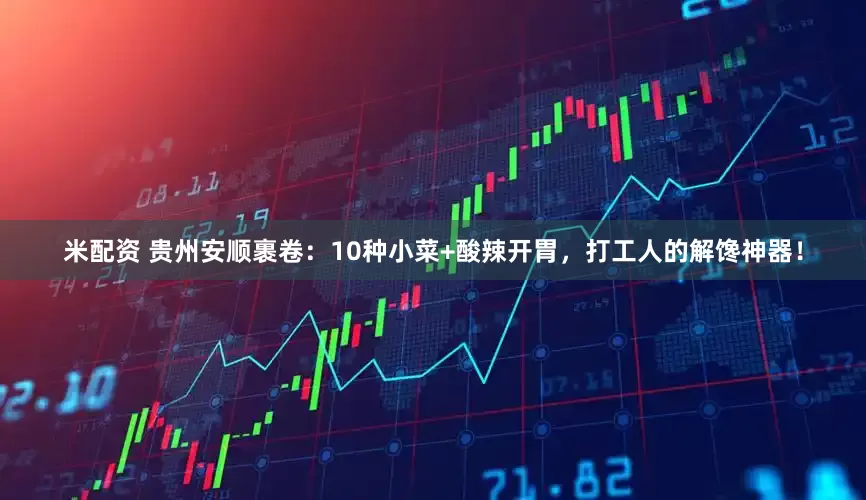 米配资 贵州安顺裹卷：10种小菜+酸辣开胃，打工人的解馋神器！