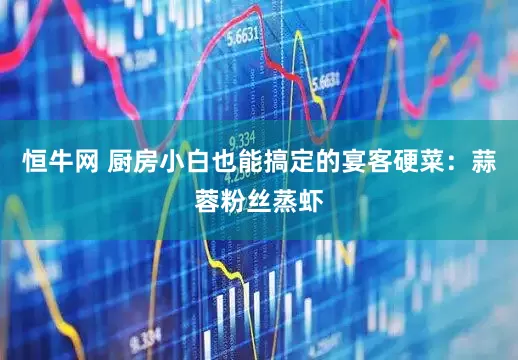 恒牛网 厨房小白也能搞定的宴客硬菜：蒜蓉粉丝蒸虾