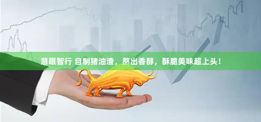 慧眼智行 自制猪油渣，熬出香醇，酥脆美味超上头！