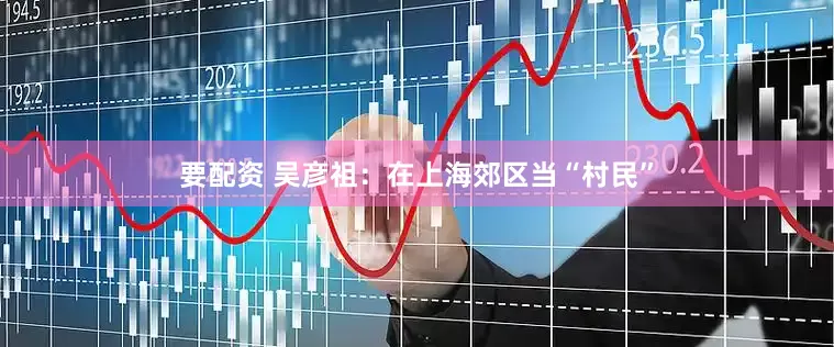 要配资 吴彦祖：在上海郊区当“村民”