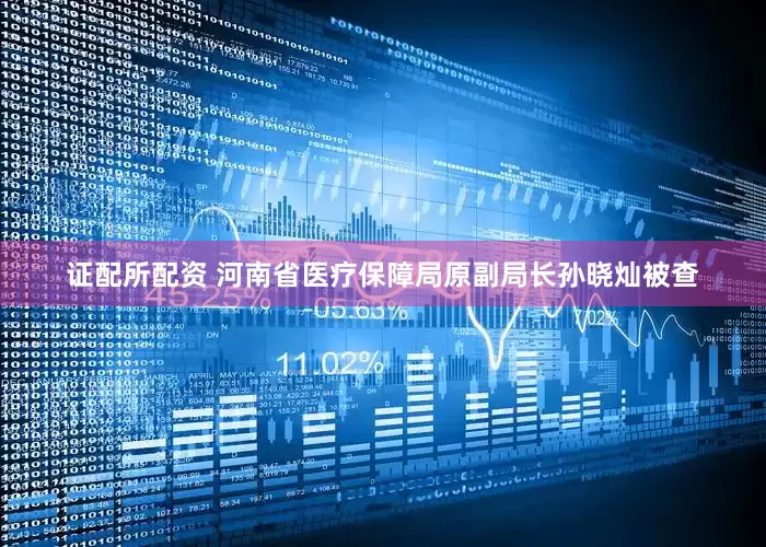 证配所配资 河南省医疗保障局原副局长孙晓灿被查