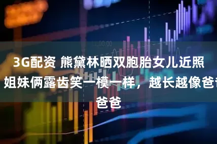 3G配资 熊黛林晒双胞胎女儿近照，姐妹俩露齿笑一模一样，越长越像爸爸