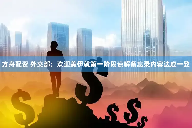 方舟配资 外交部：欢迎美伊就第一阶段谅解备忘录内容达成一致