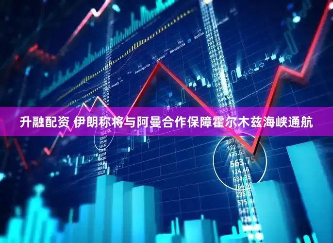 升融配资 伊朗称将与阿曼合作保障霍尔木兹海峡通航