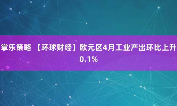 掌乐策略 【环球财经】欧元区4月工业产出环比上升0.1%