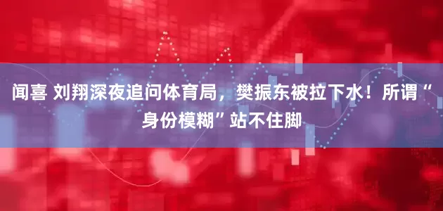 闻喜 刘翔深夜追问体育局，樊振东被拉下水！所谓“身份模糊”站不住脚
