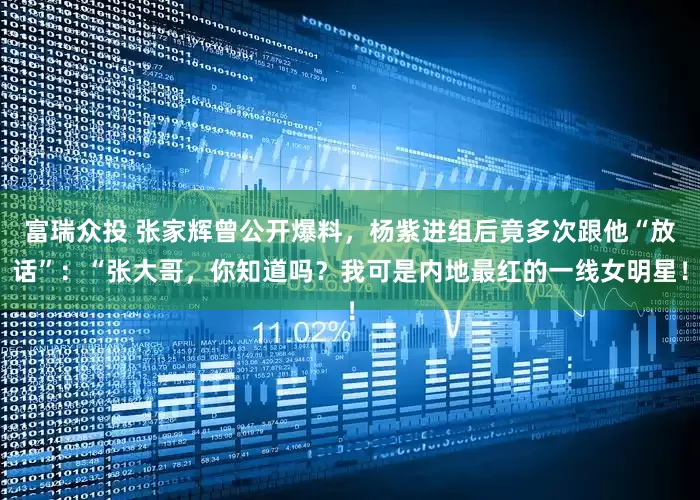 富瑞众投 张家辉曾公开爆料，杨紫进组后竟多次跟他“放话”：“张大哥，你知道吗？我可是内地最红的一线女明星！